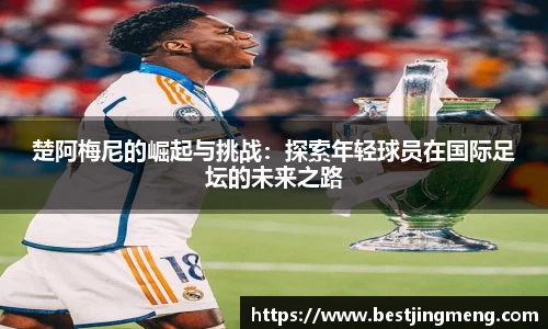 楚阿梅尼的崛起与挑战：探索年轻球员在国际足坛的未来之路